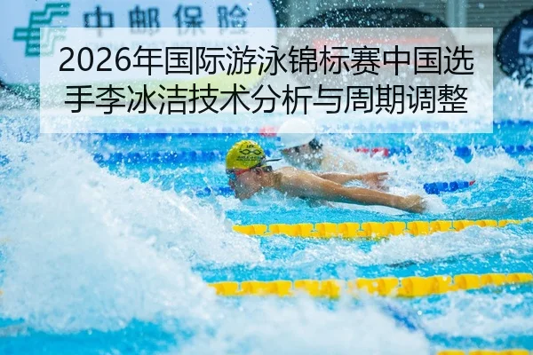 2026年国际游泳锦标赛中国选手李冰洁技术分析与周期调整