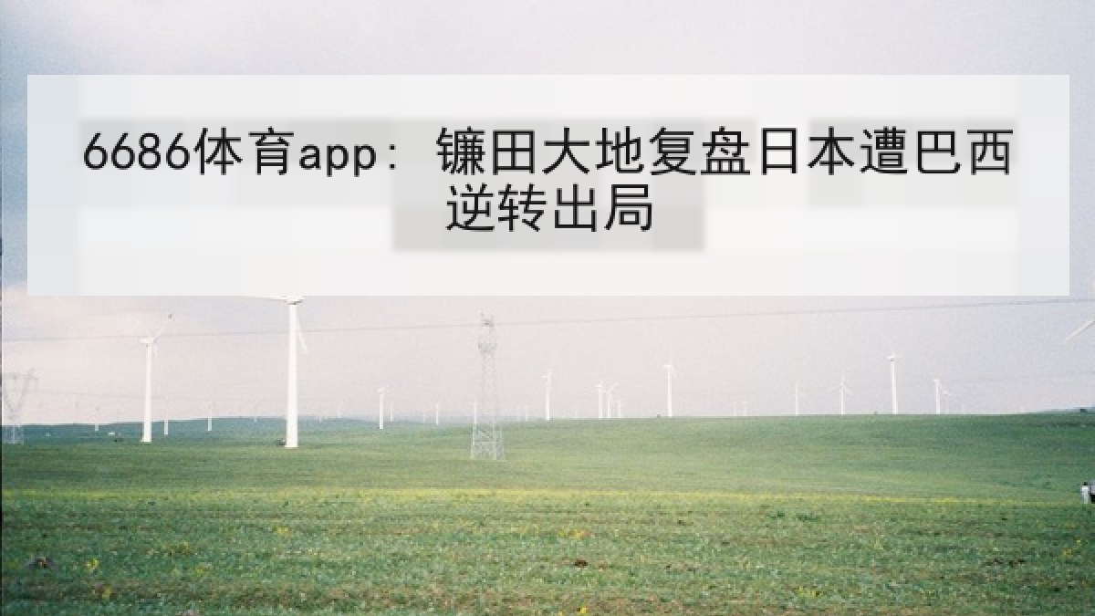 6686体育app: 镰田大地复盘日本遭巴西逆转出局 6686体育app: 镰田大地复盘日本遭巴西逆转出局