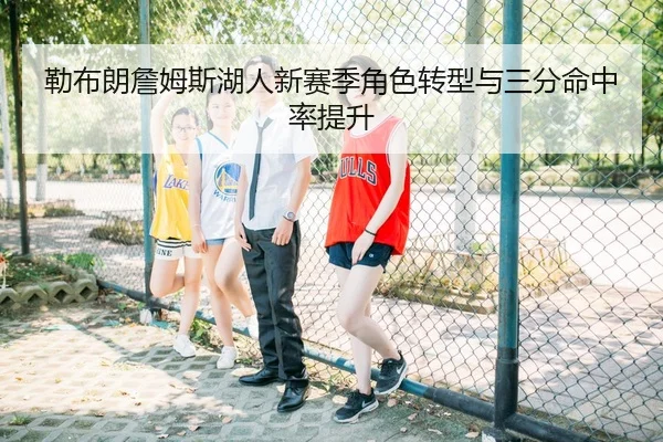 勒布朗詹姆斯湖人新赛季角色转型与三分命中率提升