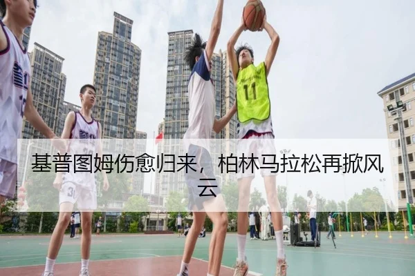基普图姆伤愈归来，柏林马拉松再掀风云