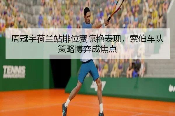 周冠宇荷兰站排位赛惊艳表现，索伯车队策略博弈成焦点