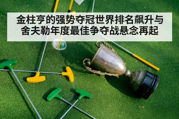 金柱亨的强势夺冠世界排名飙升与舍夫勒年度最佳争夺战悬念再起