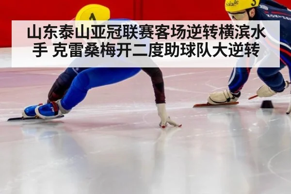 山东泰山亚冠联赛客场逆转横滨水手 克雷桑梅开二度助球队大逆转