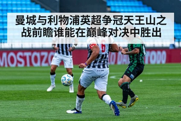 曼城与利物浦英超争冠天王山之战前瞻谁能在巅峰对决中胜出